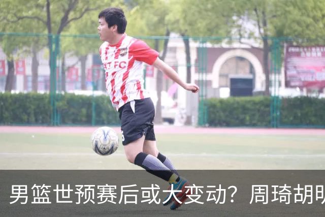 男篮世预赛后或大变动？周琦胡明轩回归：郭士强还会带高诗岩吗？